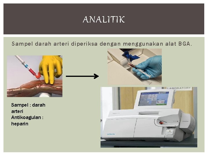 ANALITIK Sampel darah arteri diperiksa dengan menggunakan alat BGA. Sampel : darah arteri Antikoagulan