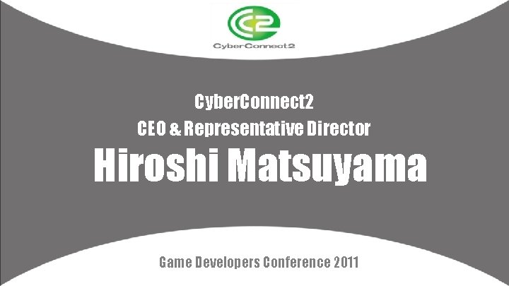 Cyber. Connect 2 CEO & Representative Director 　 Hiroshi Matsuyama Game Developers Conference 2011