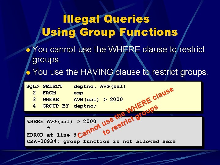 Illegal Queries Using Group Functions You cannot use the WHERE clause to restrict groups. Illegal Queries Using Group Functions You cannot use the WHERE clause to restrict groups.