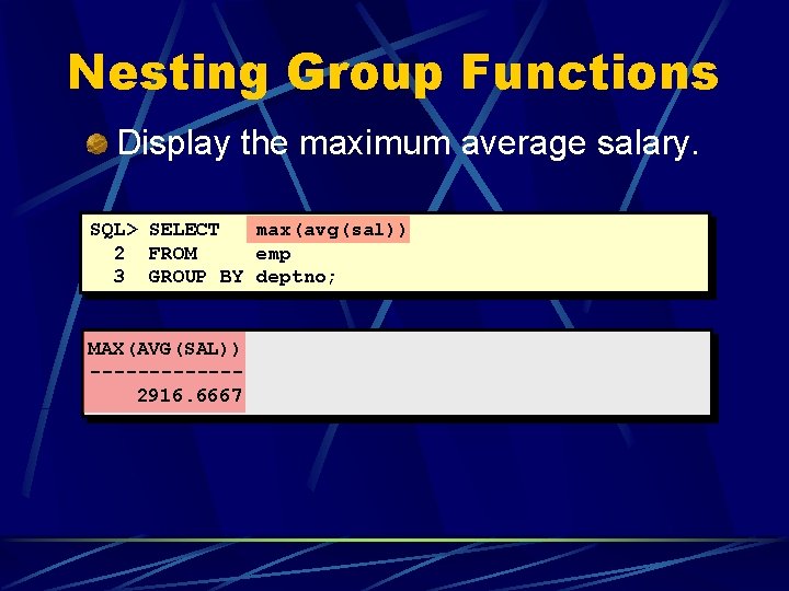 Nesting Group Functions Display the maximum average salary. SQL> SELECT max(avg(sal)) 2 FROM emp Nesting Group Functions Display the maximum average salary. SQL> SELECT max(avg(sal)) 2 FROM emp