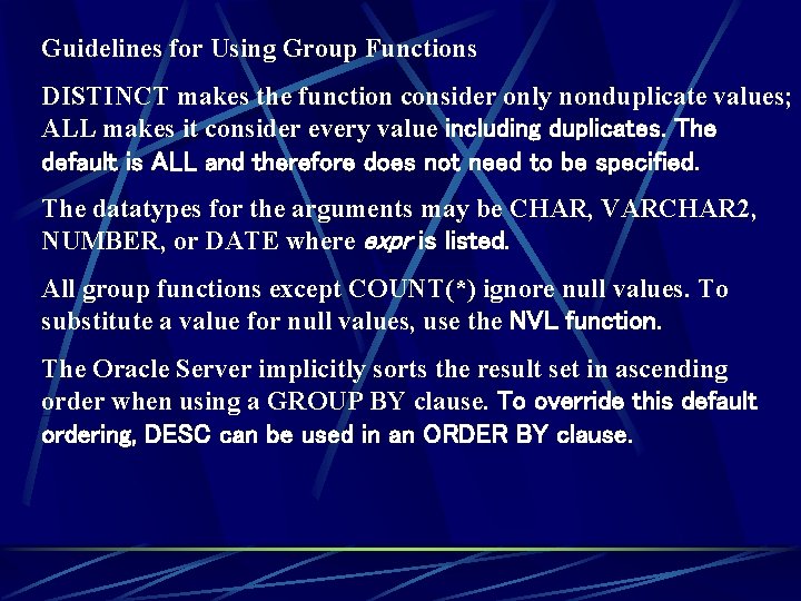 Guidelines for Using Group Functions DISTINCT makes the function consider only nonduplicate values; ALL Guidelines for Using Group Functions DISTINCT makes the function consider only nonduplicate values; ALL