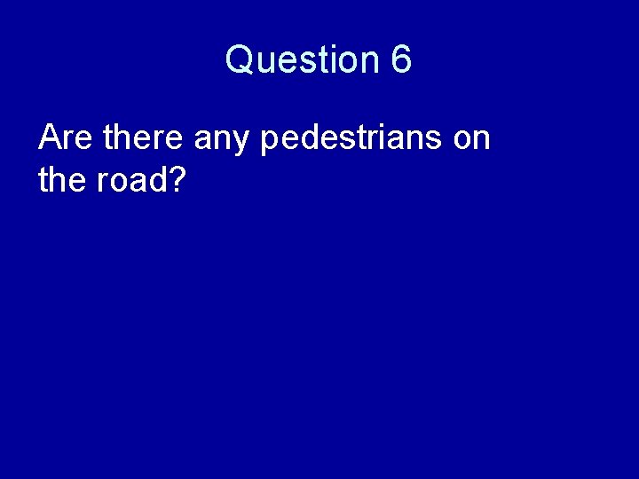 Question 6 Are there any pedestrians on the road? 