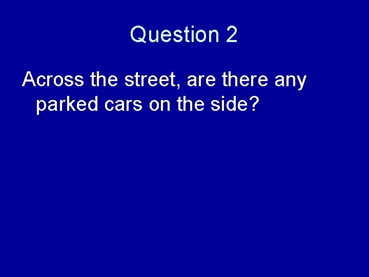 Question 2 Across the street, are there any parked cars on the side? 