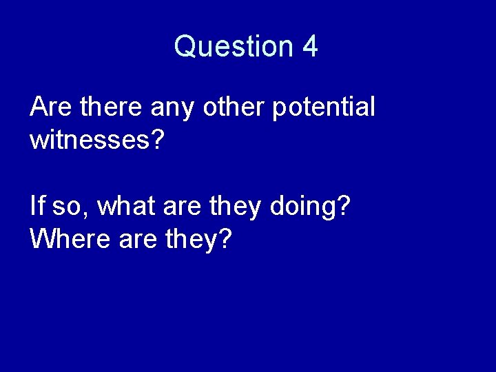 Question 4 Are there any other potential witnesses? If so, what are they doing?