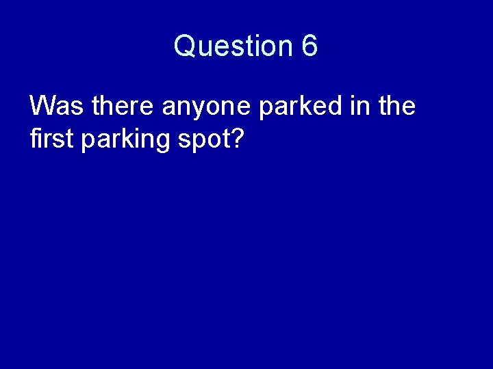 Question 6 Was there anyone parked in the first parking spot? 