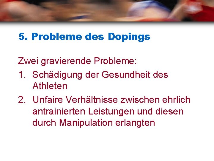 5. Probleme des Dopings Zwei gravierende Probleme: 1. Schädigung der Gesundheit des Athleten 2.