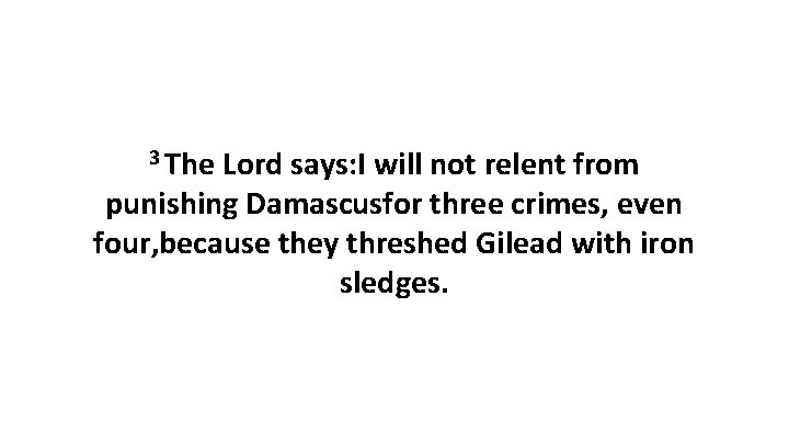 3 The Lord says: I will not relent from punishing Damascusfor three crimes, even