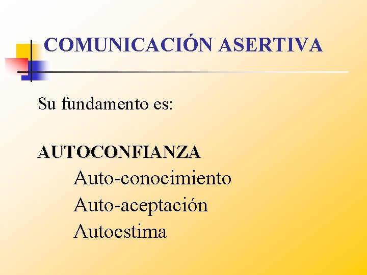 COMUNICACIÓN ASERTIVA Su fundamento es: AUTOCONFIANZA Auto-conocimiento Auto-aceptación Autoestima 