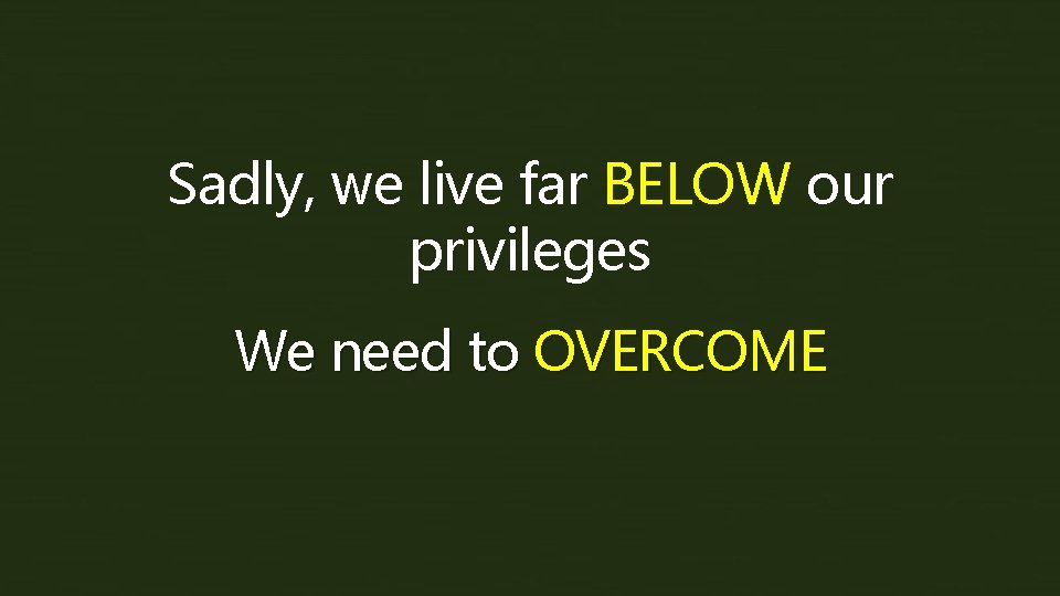 Sadly, we live far BELOW our privileges We need to OVERCOME 