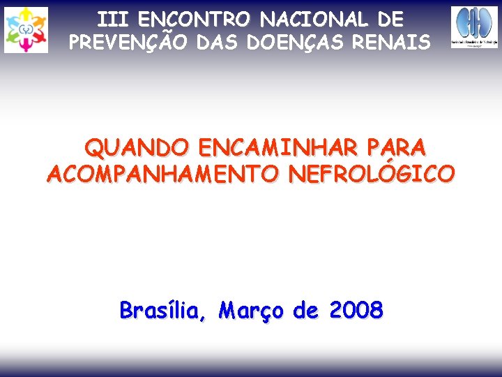 III ENCONTRO NACIONAL DE PREVENÇÃO DAS DOENÇAS RENAIS QUANDO ENCAMINHAR PARA ACOMPANHAMENTO NEFROLÓGICO Brasília,