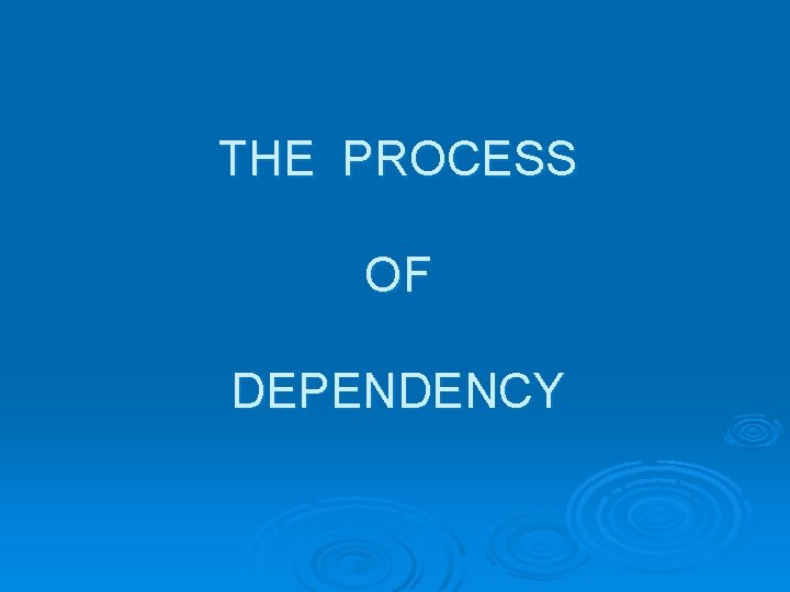THE PROCESS OF DEPENDENCY 