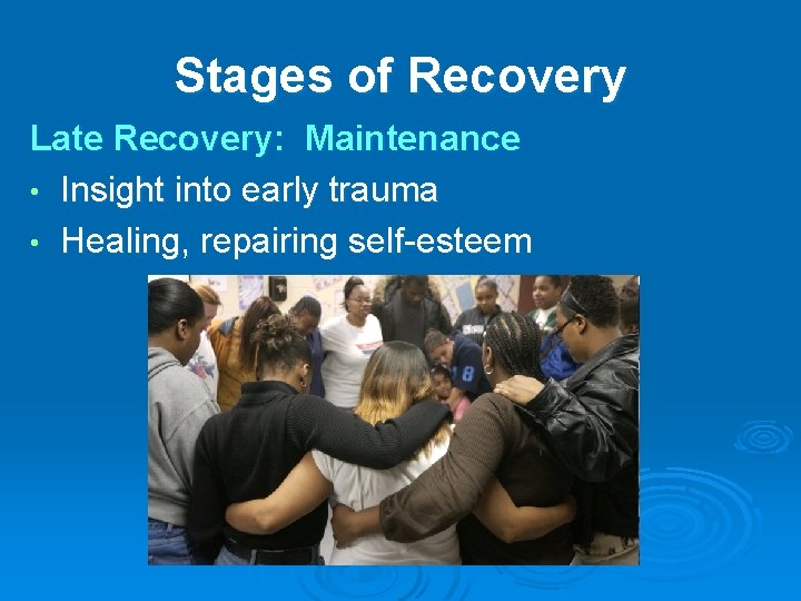 Stages of Recovery Late Recovery: Maintenance • Insight into early trauma • Healing, repairing