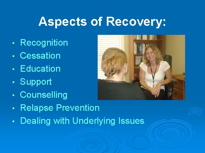 Aspects of Recovery: • • Recognition Cessation Education Support Counselling Relapse Prevention Dealing with