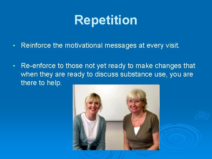 Repetition • Reinforce the motivational messages at every visit. • Re-enforce to those not