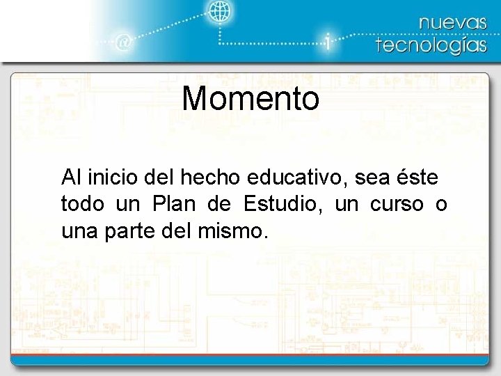 Momento Al inicio del hecho educativo, sea éste todo un Plan de Estudio, un