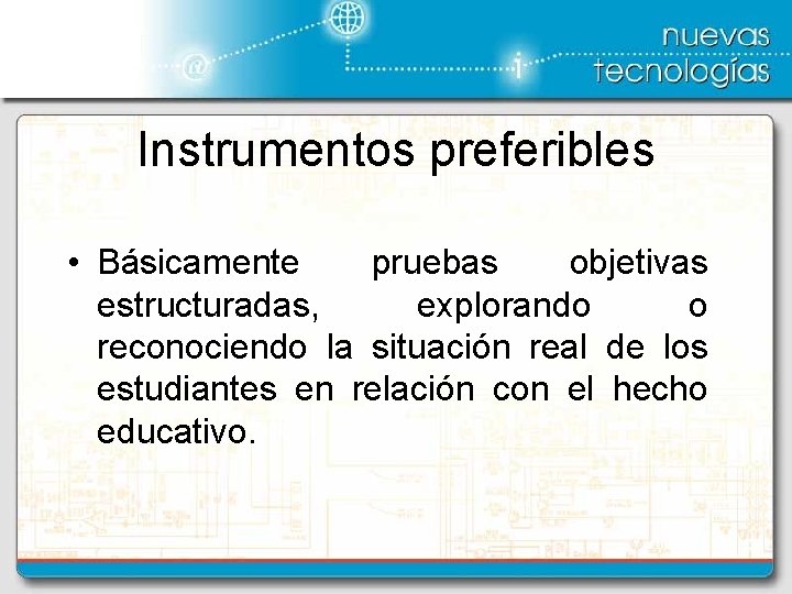 Instrumentos preferibles • Básicamente pruebas objetivas estructuradas, explorando o reconociendo la situación real de