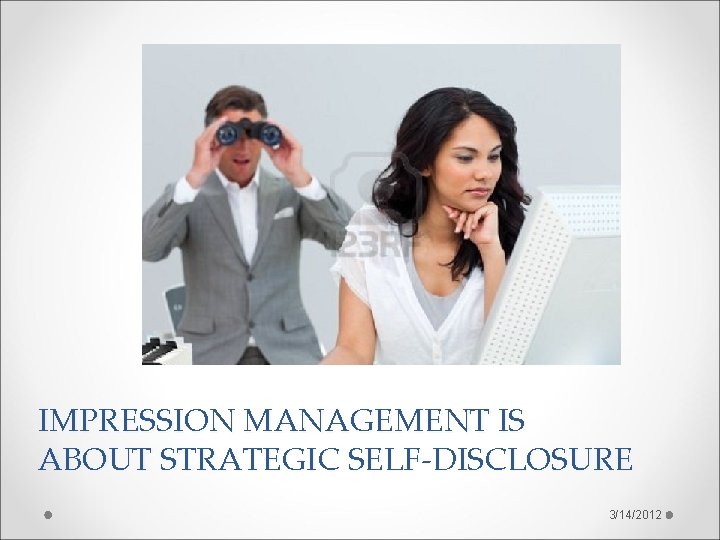 IMPRESSION MANAGEMENT IS ABOUT STRATEGIC SELF-DISCLOSURE 3/14/2012 