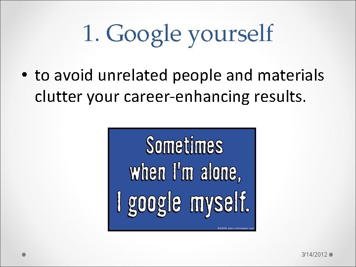 1. Google yourself • to avoid unrelated people and materials clutter your career-enhancing results.