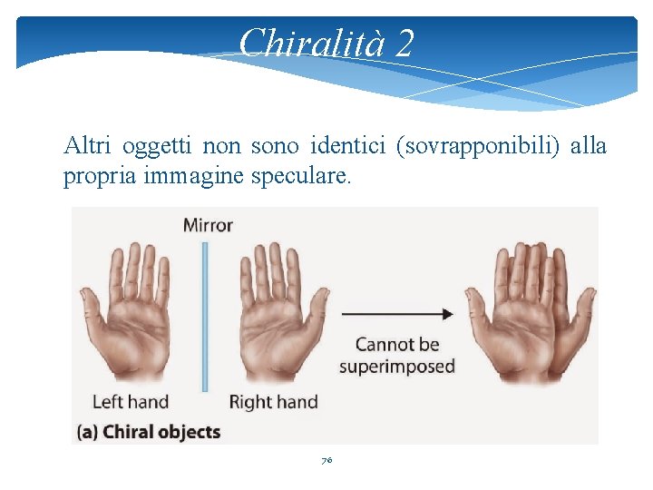 Chiralità 2 Altri oggetti non sono identici (sovrapponibili) alla propria immagine speculare. 76 