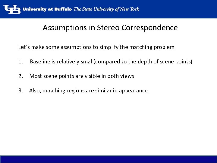 Assumptions in Stereo Correspondence Let’s make some assumptions to simplify the matching problem 1.