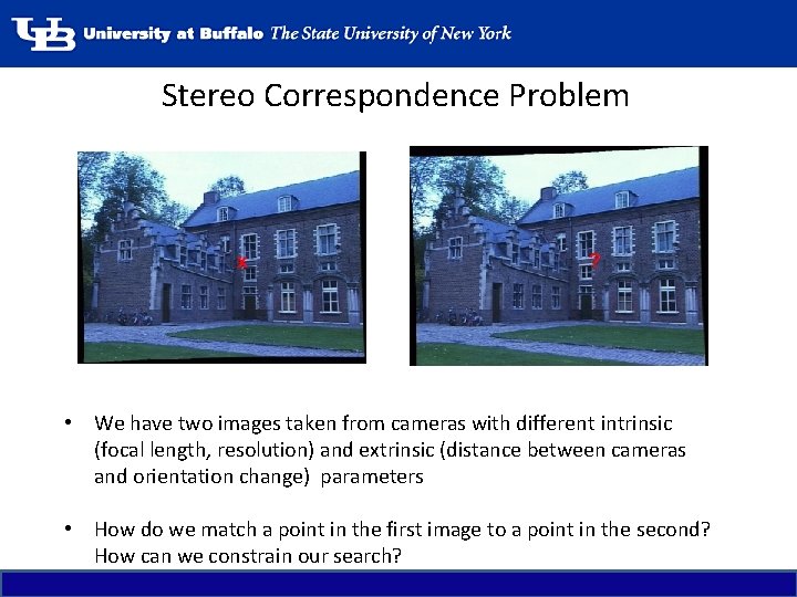 Stereo Correspondence Problem • We have two images taken from cameras with different intrinsic