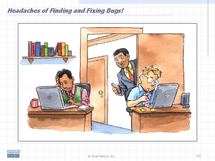 Headaches of Finding and Fixing Bugs! © Visual Patterns, Inc. 102 