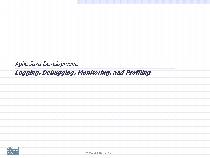 Agile Java Development: Logging, Debugging, Monitoring, and Profiling © Visual Patterns, Inc. 