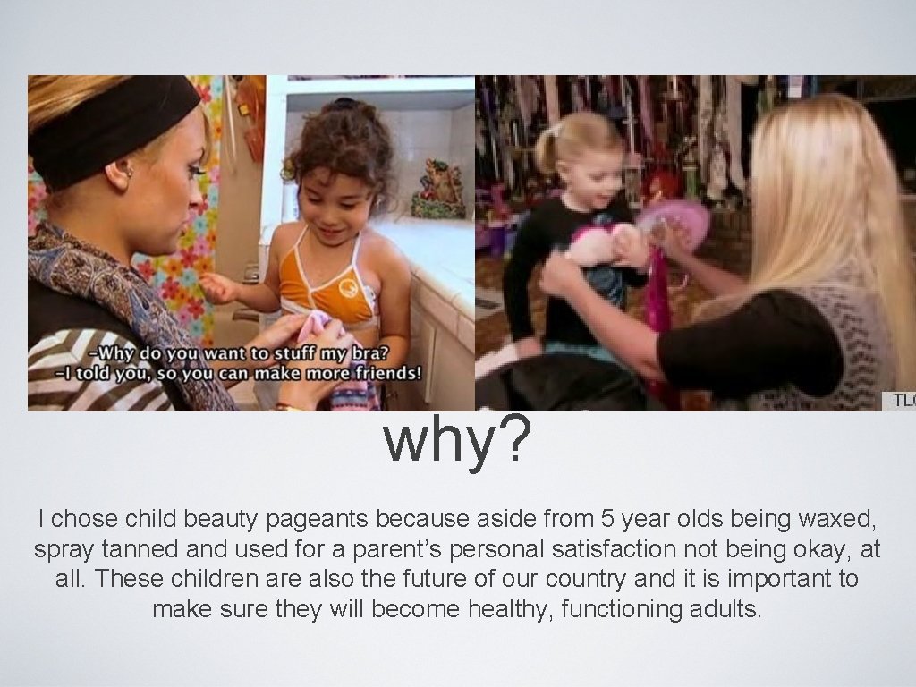 why? I chose child beauty pageants because aside from 5 year olds being waxed,