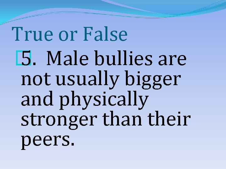 True or False � 5. Male bullies are not usually bigger and physically stronger