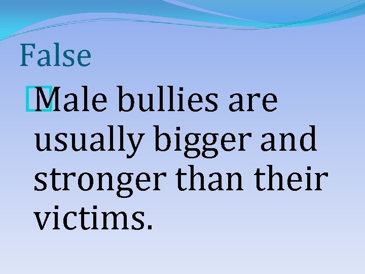 False � Male bullies are usually bigger and stronger than their victims. 