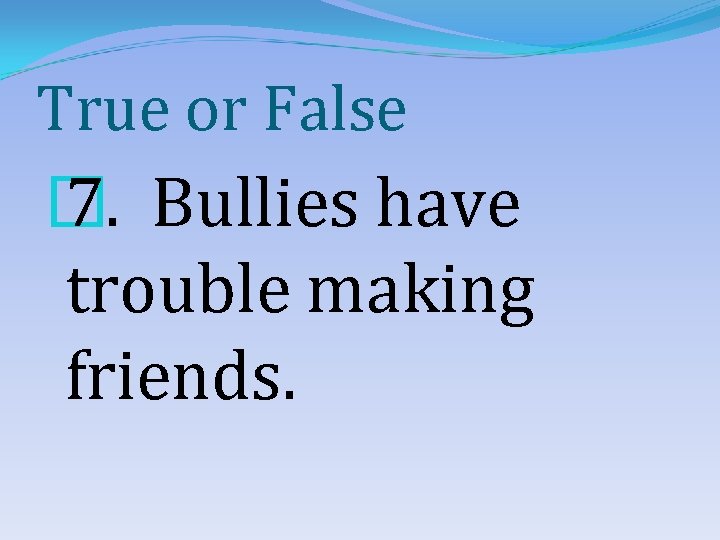 True or False � 7. Bullies have trouble making friends. 