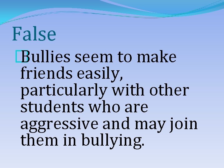 False � Bullies seem to make friends easily, particularly with other students who are