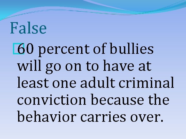 False � 60 percent of bullies will go on to have at least one