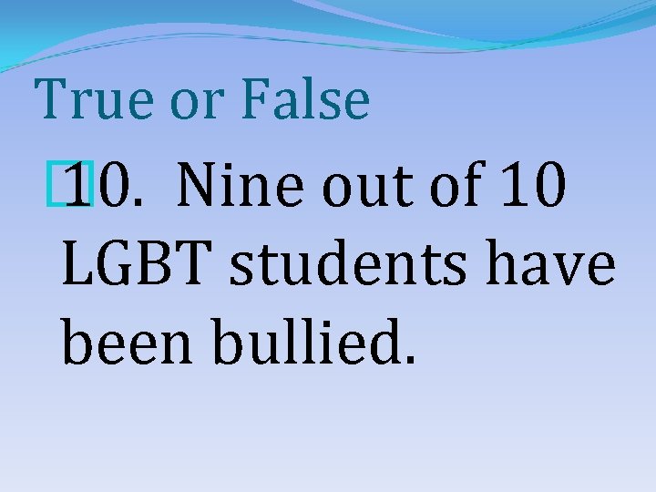 True or False � 10. Nine out of 10 LGBT students have been bullied.
