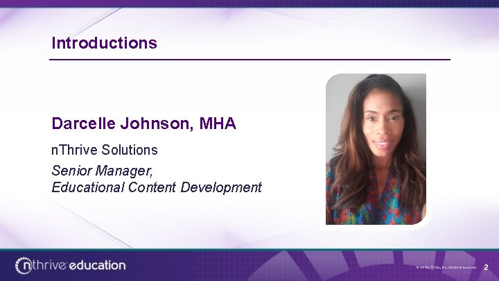 Introductions Darcelle Johnson, MHA n. Thrive Solutions Senior Manager, Educational Content Development © 2018