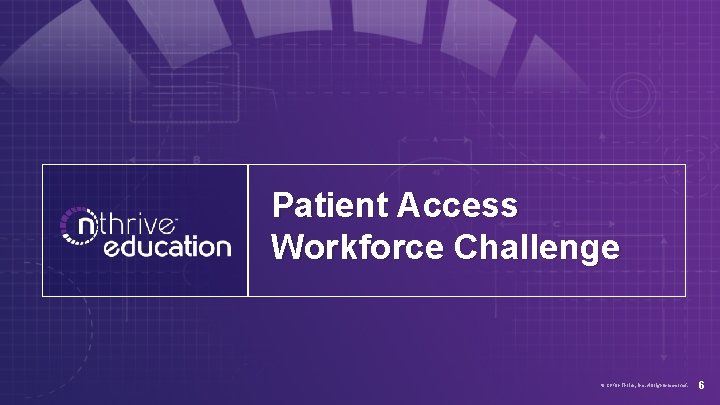 Patient Access Workforce Challenge © 2018 n. Thrive, Inc. All rights reserved. 6 