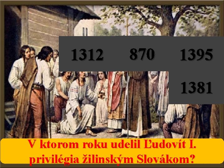 1312 870 1395 1381 V ktorom roku udelil Ľudovít I. privilégia žilinským Slovákom? 