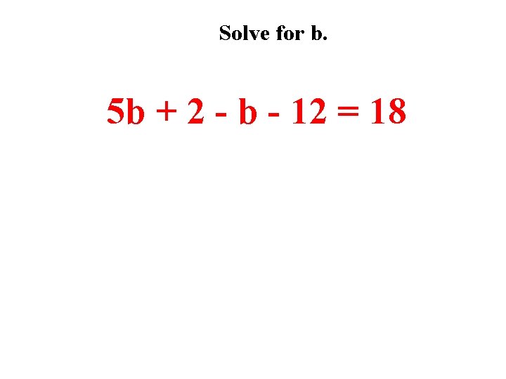 Solve for b. 5 b + 2 - b - 12 = 18 