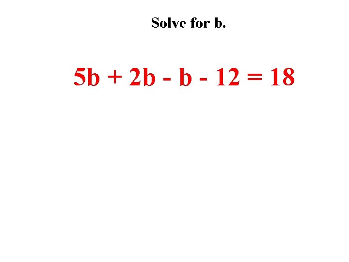 Solve for b. 5 b + 2 b - 12 = 18 