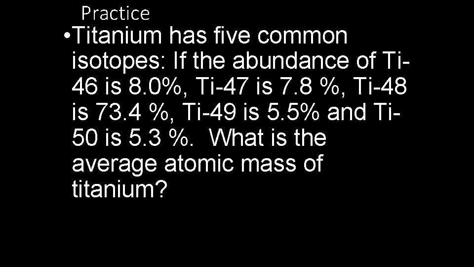 Practice • Titanium has five common isotopes: If the abundance of Ti 46 is