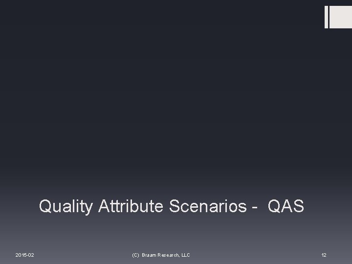 Quality Attribute Scenarios - QAS 2015 -02 (C) Braam Research, LLC 12 