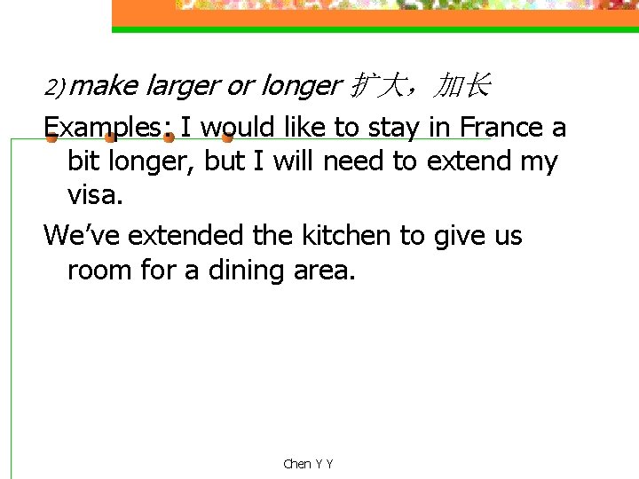 2) make larger or longer 扩大，加长 Examples: I would like to stay in France