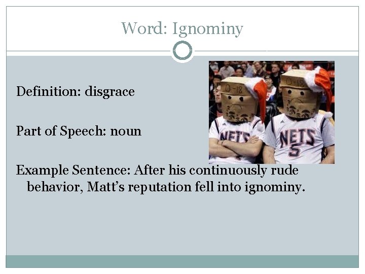 Word: Ignominy Definition: disgrace Part of Speech: noun Example Sentence: After his continuously rude