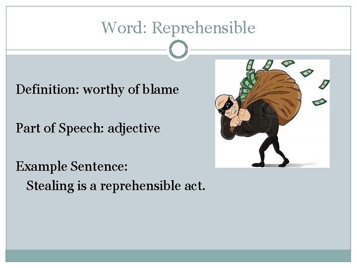 Word: Reprehensible Definition: worthy of blame Part of Speech: adjective Example Sentence: Stealing is