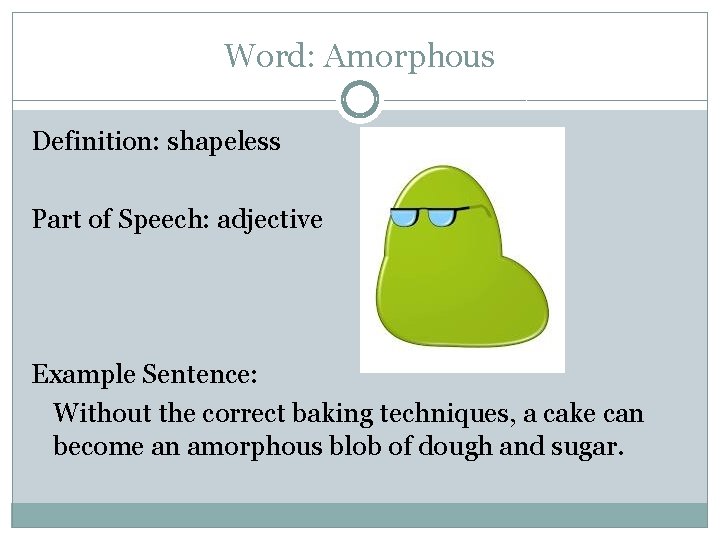 Word: Amorphous Definition: shapeless Part of Speech: adjective Example Sentence: Without the correct baking
