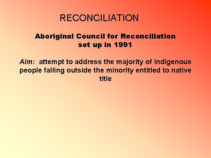 RECONCILIATION Aboriginal Council for Reconciliation set up in 1991 Aim: attempt to address the