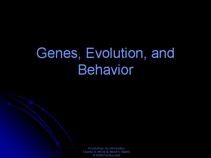 Genes, Evolution, and Behavior Psychology: An Introduction Charles A. Morris & Albert A. Maisto