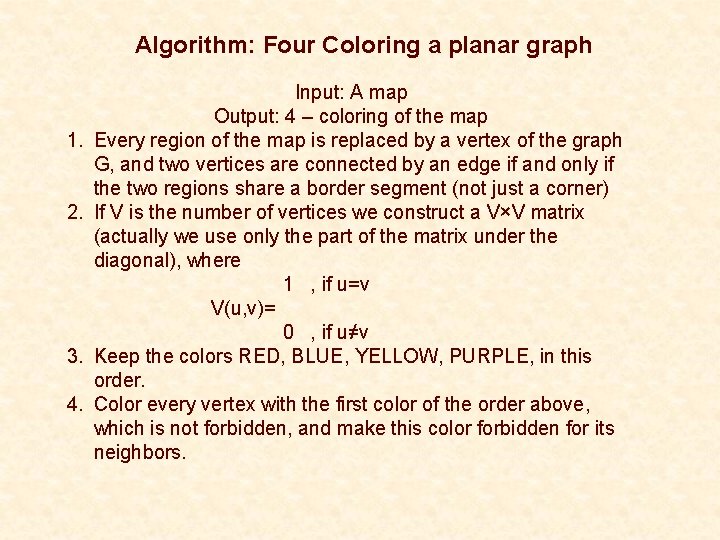 Algorithm: Four Coloring a planar graph 1. 2. 3. 4. Input: A map Output: Algorithm: Four Coloring a planar graph 1. 2. 3. 4. Input: A map Output: