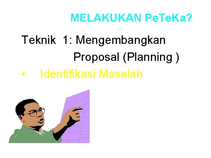 MELAKUKAN Pe. Te. Ka? Teknik 1: Mengembangkan Proposal (Planning ) • Identifikasi Masalah 