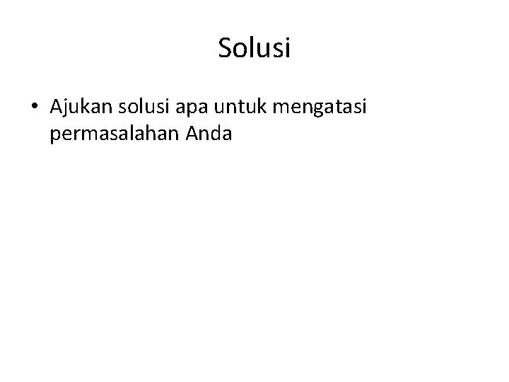 Solusi • Ajukan solusi apa untuk mengatasi permasalahan Anda 